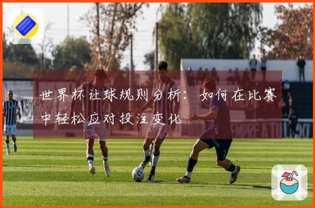 世界杯让球规则分析：如何在比赛中轻松应对投注变化