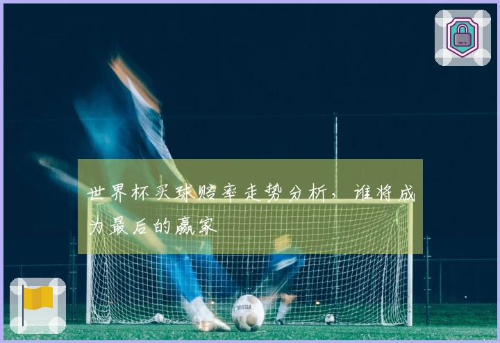 世界杯买球赔率走势分析，谁将成为最后的赢家