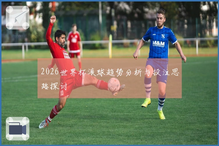 2026世界杯滚球趋势分析与投注思路探讨