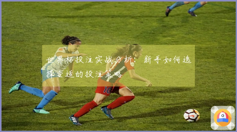 世界杯投注实战分析：新手如何选择合适的投注策略