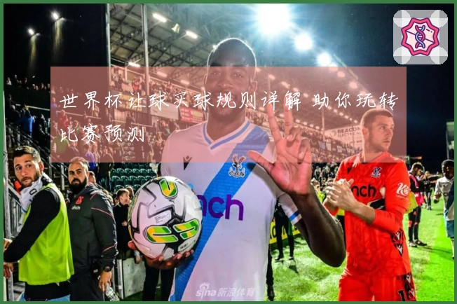世界杯让球买球规则详解 助你玩转比赛预测