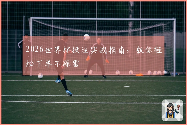 2026世界杯投注实战指南，教你轻松下单不踩雷