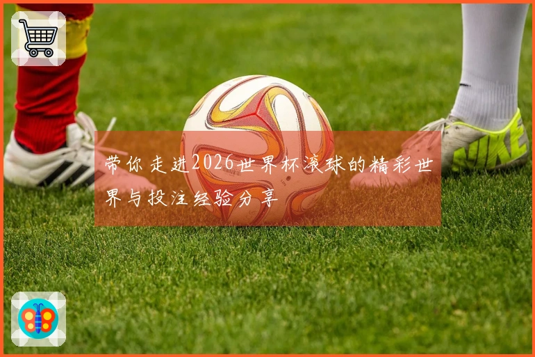 带你走进2026世界杯滚球的精彩世界与投注经验分享