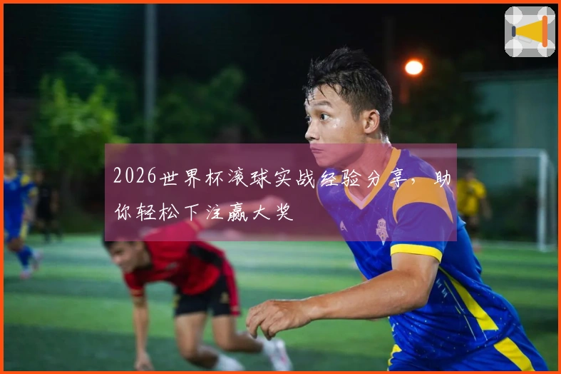 2026世界杯滚球实战经验分享，助你轻松下注赢大奖