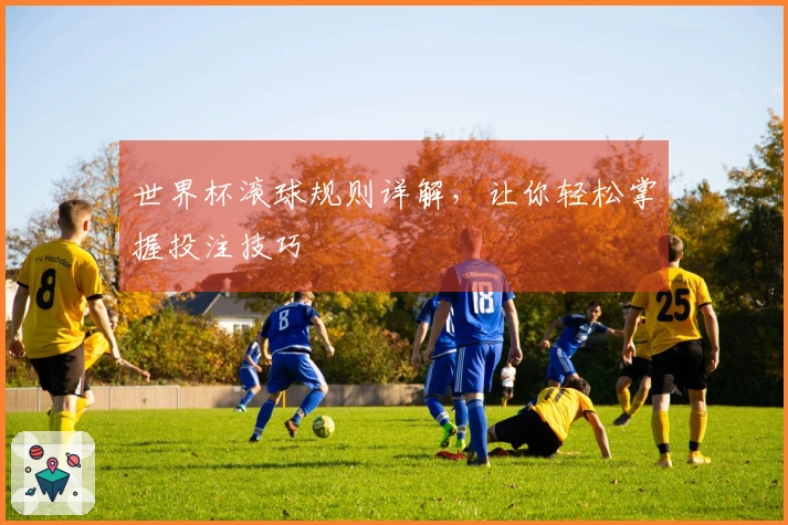 世界杯滚球规则详解，让你轻松掌握投注技巧