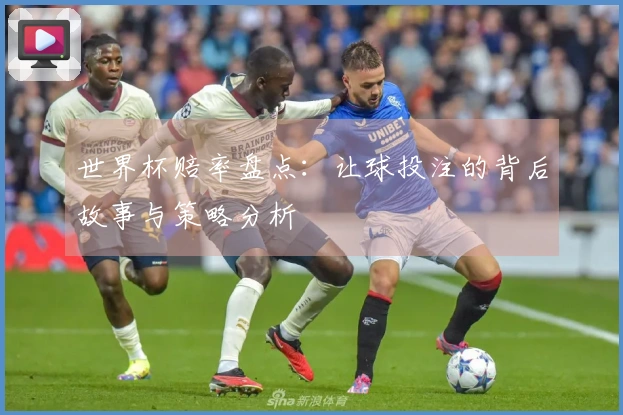 世界杯赔率盘点：让球投注的背后故事与策略分析