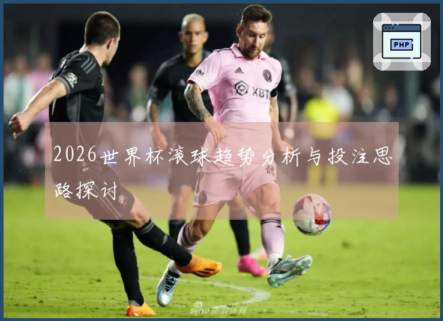 2026世界杯滚球趋势分析与投注思路探讨
