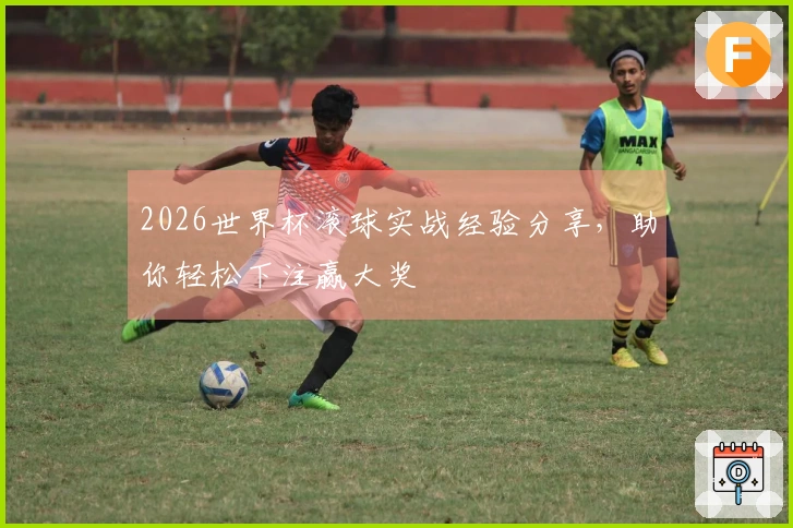 2026世界杯滚球实战经验分享，助你轻松下注赢大奖