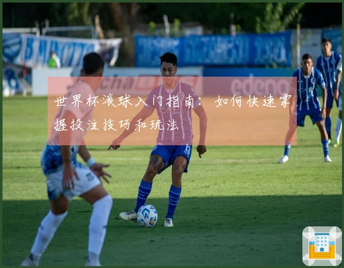 世界杯滚球入门指南：如何快速掌握投注技巧和玩法
