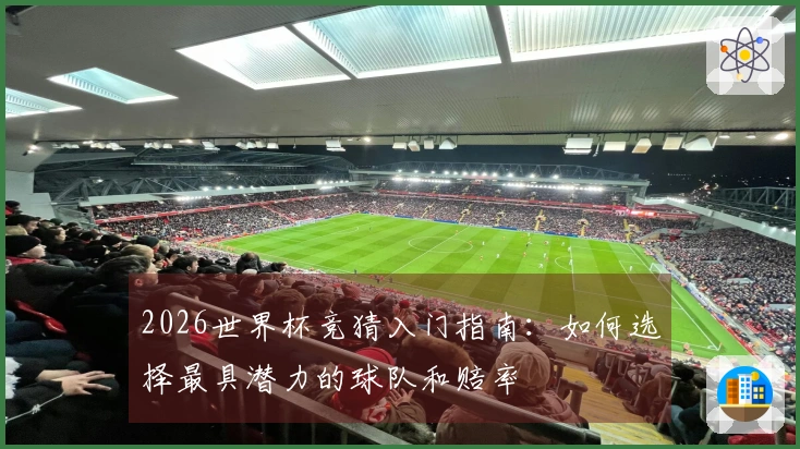 2026世界杯竞猜入门指南：如何选择最具潜力的球队和赔率