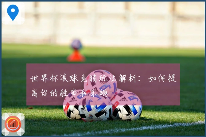 世界杯滚球竞猜玩法解析：如何提高你的胜率和乐趣