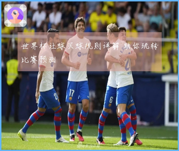世界杯让球买球规则详解 助你玩转比赛预测