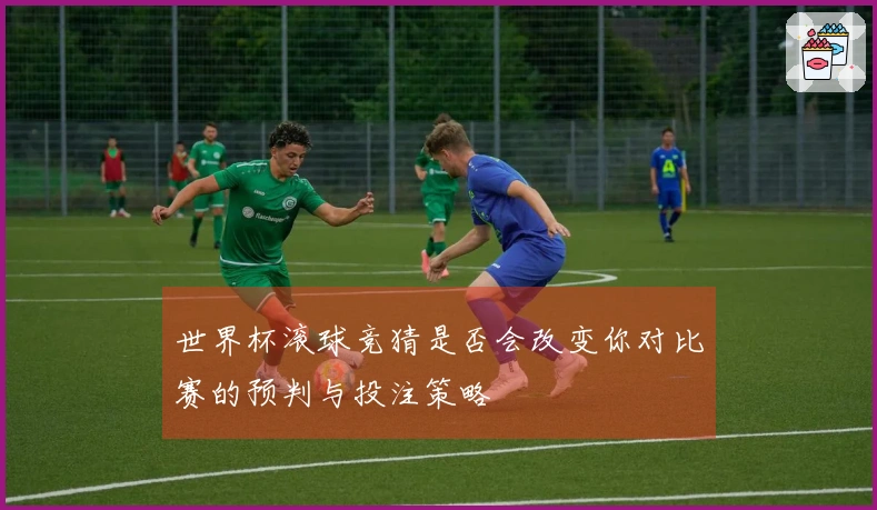 世界杯滚球竞猜是否会改变你对比赛的预判与投注策略