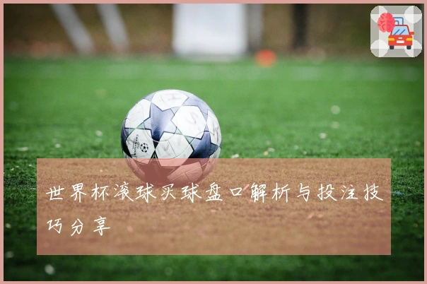 世界杯滚球买球盘口解析与投注技巧分享