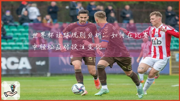 世界杯让球规则分析：如何在比赛中轻松应对投注变化